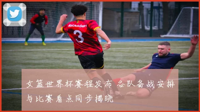 女篮世界杯赛程发布 各队备战安排与比赛看点同步揭晓