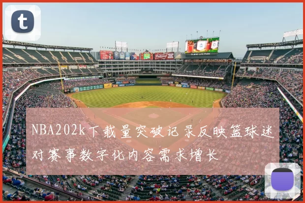 NBA202k下载量突破记录反映篮球迷对赛事数字化内容需求增长
