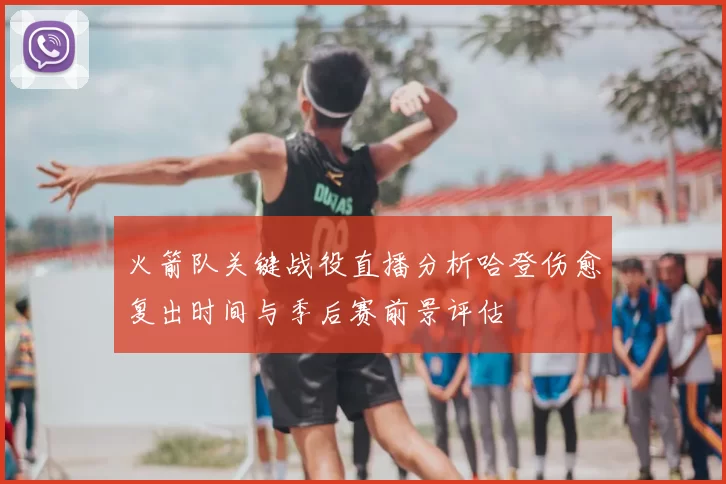 火箭队关键战役直播分析哈登伤愈复出时间与季后赛前景评估