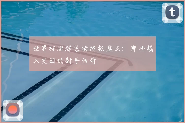 世界杯进球总榜终极盘点：那些载入史册的射手传奇