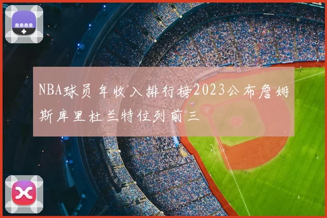NBA球员年收入排行榜2023公布詹姆斯库里杜兰特位列前三