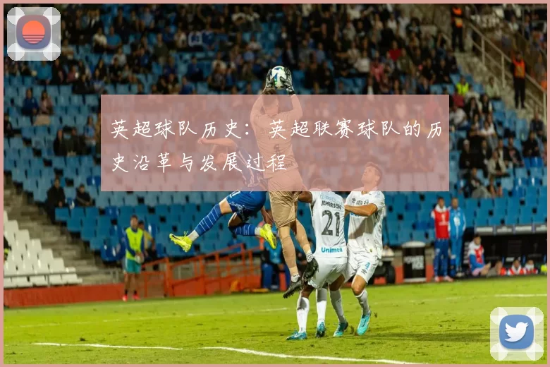 英超球队历史：英超联赛球队的历史沿革与发展过程