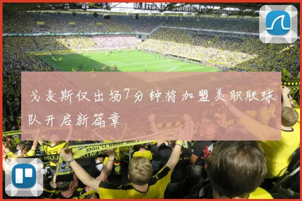 戈麦斯仅出场7分钟将加盟美职联球队开启新篇章