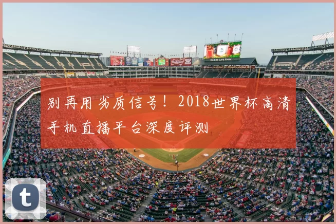 别再用劣质信号!2018世界杯高清手机直播平台深度评测