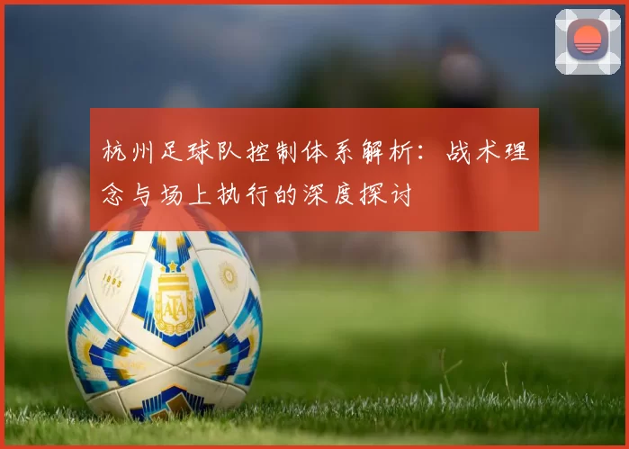 杭州足球队控制体系解析：战术理念与场上执行的深度探讨