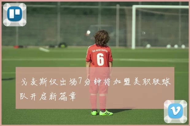 戈麦斯仅出场7分钟将加盟美职联球队开启新篇章