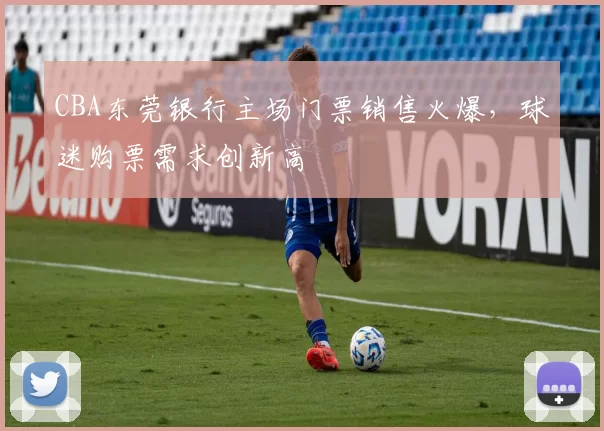 CBA东莞银行主场门票销售火爆,球迷购票需求创新高
