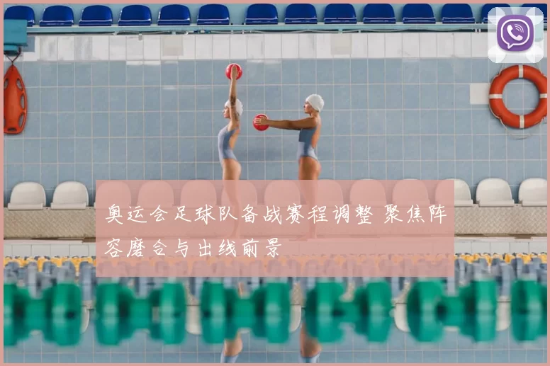 奥运会足球队备战赛程调整 聚焦阵容磨合与出线前景