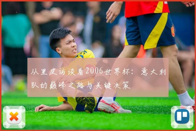 从里皮访谈看2006世界杯:意大利队的巅峰之路与关键决策