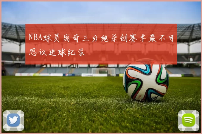 NBA球员离奇三分绝杀创赛季最不可思议进球纪录