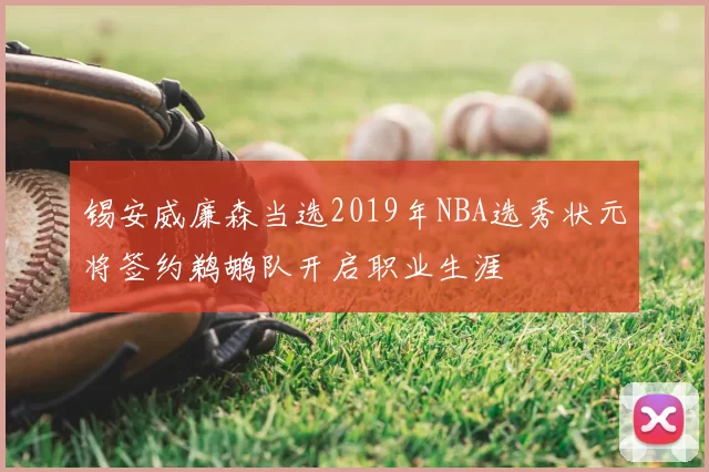 锡安威廉森当选2019年NBA选秀状元将签约鹈鹕队开启职业生涯