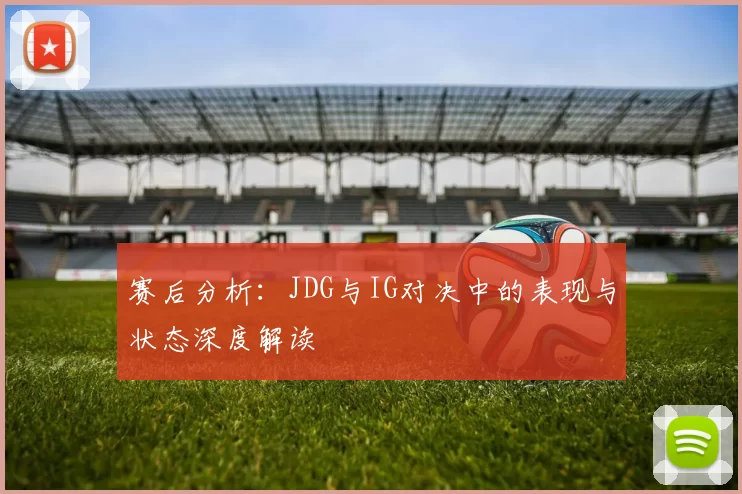 赛后分析：JDG与IG对决中的表现与状态深度解读