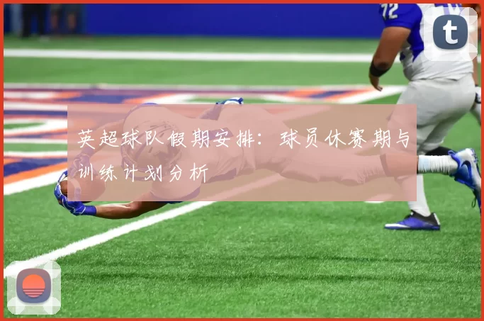 英超球队假期安排：球员休赛期与训练计划分析