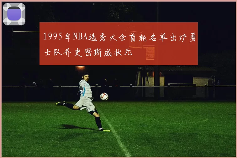 1995年NBA选秀大会首轮名单出炉勇士队乔史密斯成状元