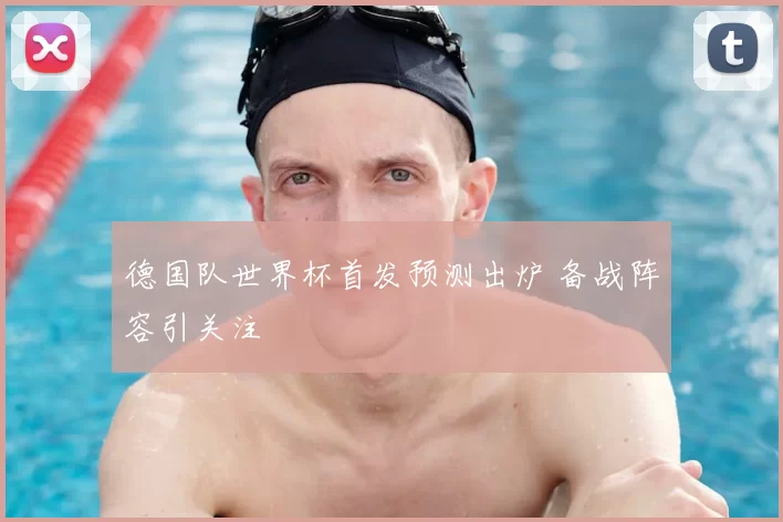 德国队世界杯首发预测出炉 备战阵容引关注