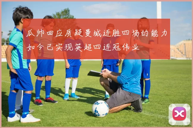 瓜帅回应质疑曼城连胜四场的能力如今已实现英超四连冠伟业