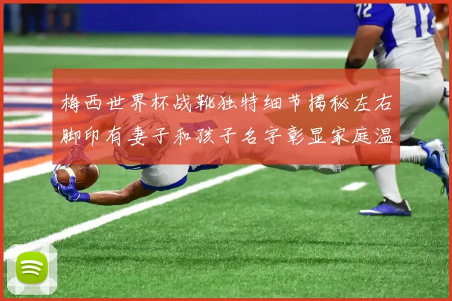 梅西世界杯战靴独特细节揭秘左右脚印有妻子和孩子名字彰显家庭温暖