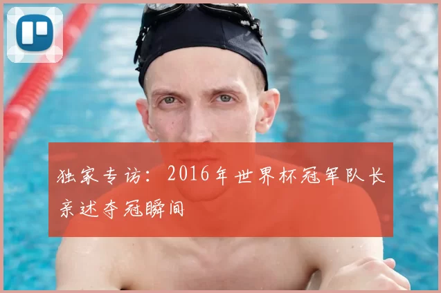 独家专访：2016年世界杯冠军队长亲述夺冠瞬间