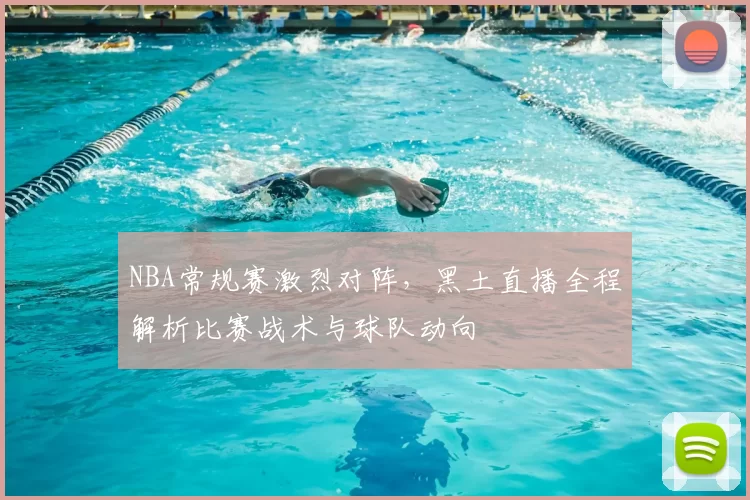 NBA常规赛激烈对阵，黑土直播全程解析比赛战术与球队动向