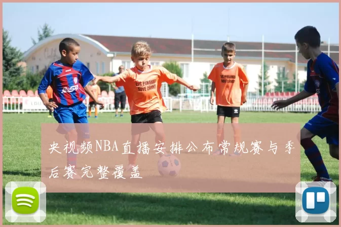 央视频NBA直播安排公布常规赛与季后赛完整覆盖