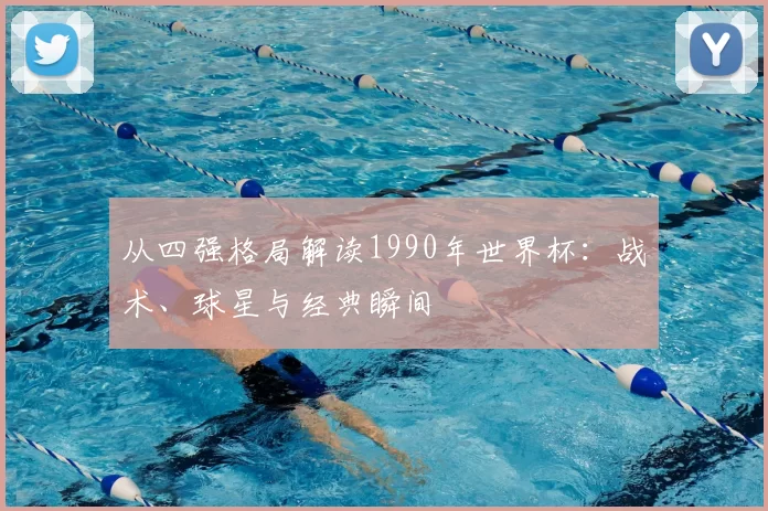 从四强格局解读1990年世界杯：战术、球星与经典瞬间