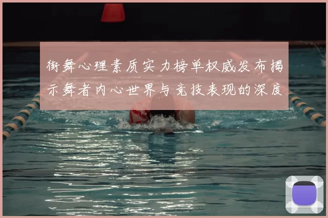 街舞心理素质实力榜单权威发布揭示舞者内心世界与竞技表现的深度关联