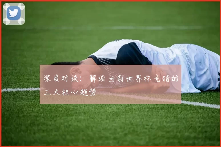 深度对谈：解读当前世界杯竞猜的三大核心趋势