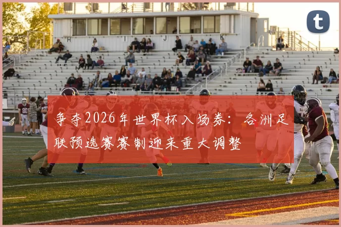 争夺2026年世界杯入场券：各洲足联预选赛赛制迎来重大调整