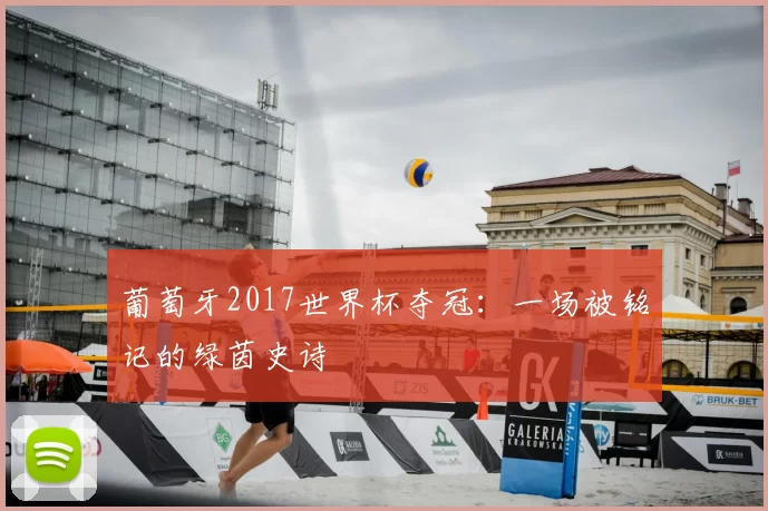 葡萄牙2017世界杯夺冠：一场被铭记的绿茵史诗