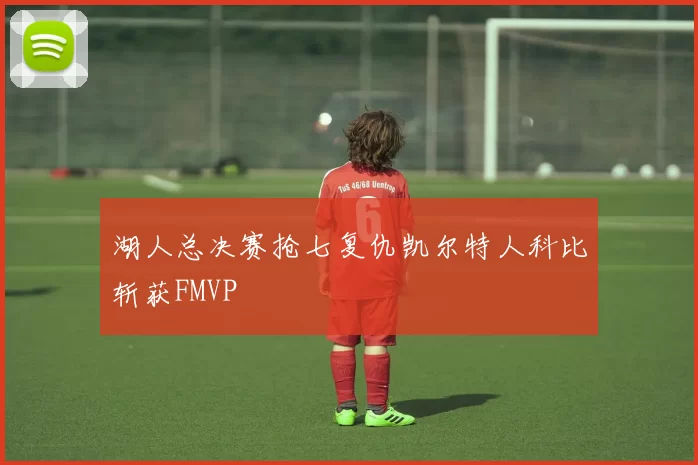 湖人总决赛抢七复仇凯尔特人科比斩获FMVP