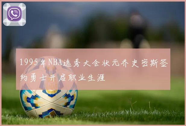 1995年NBA选秀大会状元乔史密斯签约勇士开启职业生涯