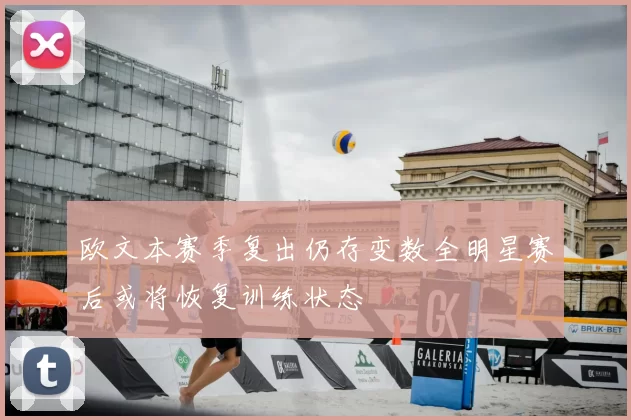 欧文本赛季复出仍存变数全明星赛后或将恢复训练状态