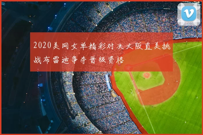 2020美网女单精彩对决大阪直美挑战布雷迪争夺晋级资格