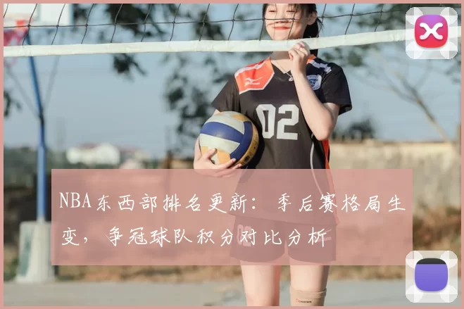 NBA东西部排名更新：季后赛格局生变，争冠球队积分对比分析