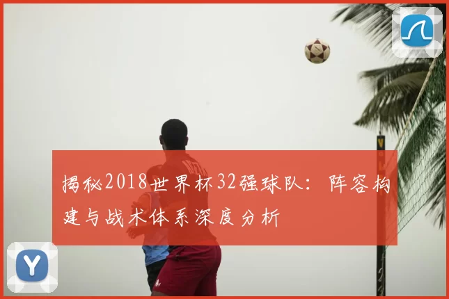 揭秘2018世界杯32强球队：阵容构建与战术体系深度分析