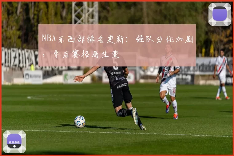 NBA东西部排名更新:强队分化加剧,季后赛格局生变