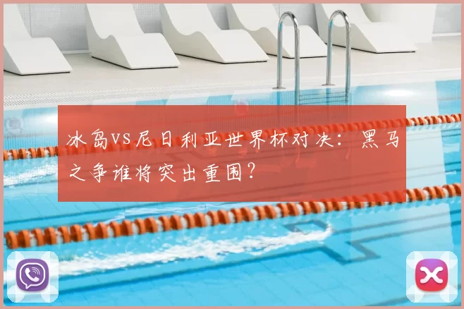 冰岛vs尼日利亚世界杯对决：黑马之争谁将突出重围？