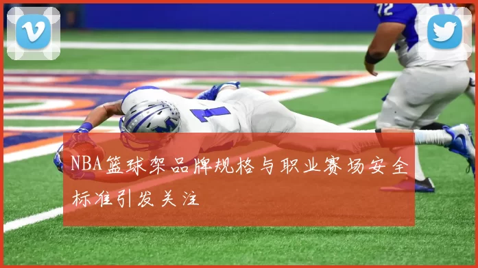 NBA篮球架品牌规格与职业赛场安全标准引发关注
