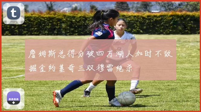 詹姆斯总得分破四万湖人加时不敌掘金约基奇三双穆雷绝杀