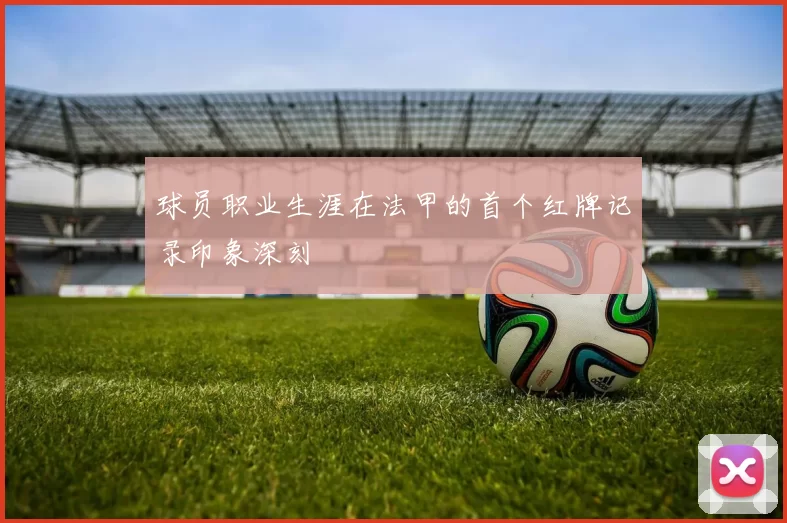 球员职业生涯在法甲的首个红牌记录印象深刻