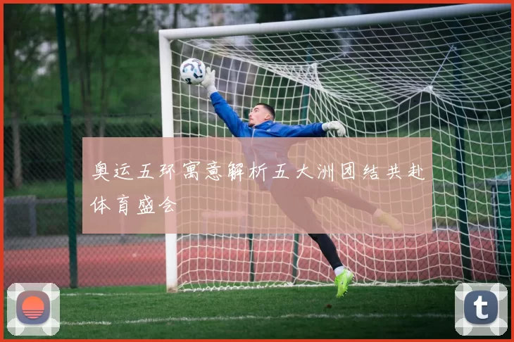奥运五环寓意解析五大洲团结共赴体育盛会