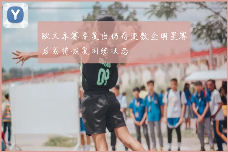 欧文本赛季复出仍存变数全明星赛后或将恢复训练状态