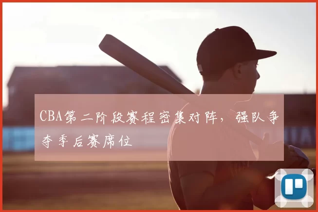 CBA第二阶段赛程密集对阵,强队争夺季后赛席位