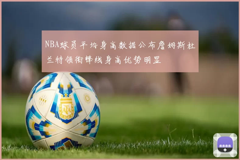 NBA球员平均身高数据公布詹姆斯杜兰特领衔锋线身高优势明显