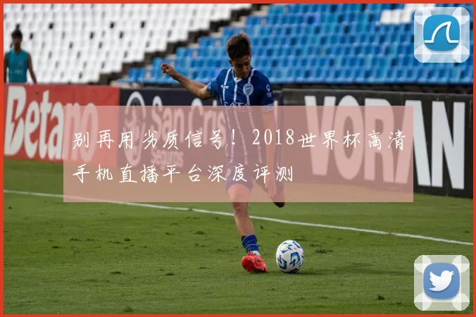 别再用劣质信号!2018世界杯高清手机直播平台深度评测