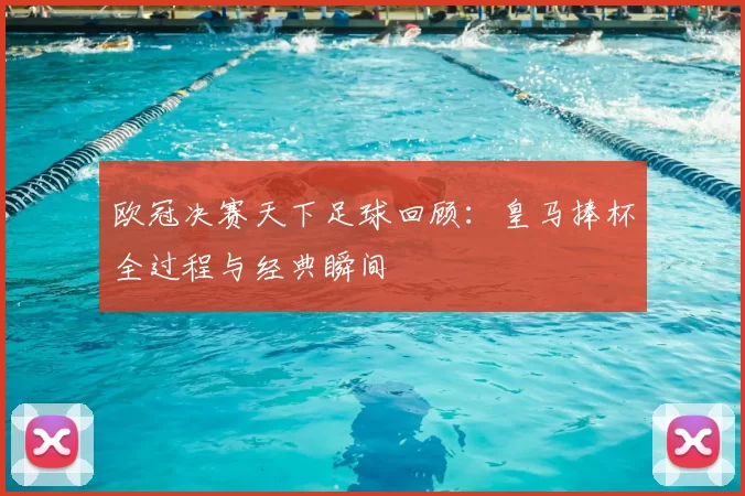 欧冠决赛天下足球回顾：皇马捧杯全过程与经典瞬间