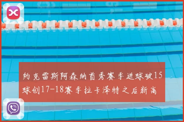 约克雷斯阿森纳首秀赛季进球破15球创17-18赛季拉卡泽特之后新高