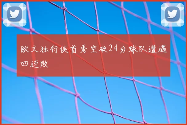 欧文独行侠首秀空砍24分球队遭遇四连败