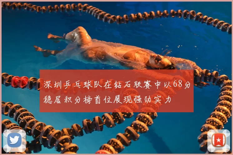 深圳乒乓球队在钻石联赛中以68分稳居积分榜首位展现强劲实力
