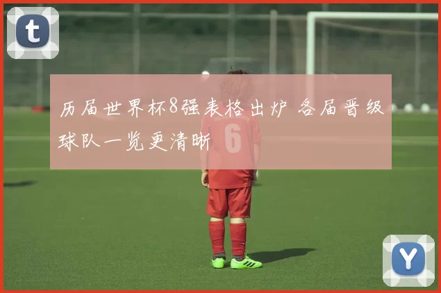 历届世界杯8强表格出炉 各届晋级球队一览更清晰